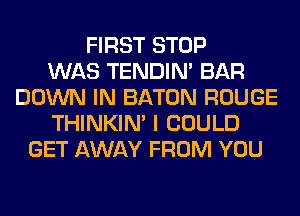 FIRST STOP
WAS TENDIN' BAR
DOWN IN BATON ROUGE
THINKIM I COULD
GET AWAY FROM YOU