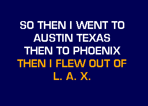 SD THEN I WENT TO
AUSTIN TEXAS
THEN T0 PHOENIX
THEN I FLEW OUT OF
L. A. X.