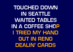 TOUCHED DOWN
IN SEATTLE
WAITED TABLES
IN A COFFEE SHOP
I TRIED MY HAND
OUT IN RENO
DEALIN' CARDS