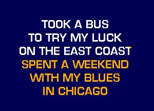 TOOK A BUS
TO TRY MY LUCK
ON THE EAST COAST
SPENT A WEEKEND
WITH MY BLUES
IN CHICAGO