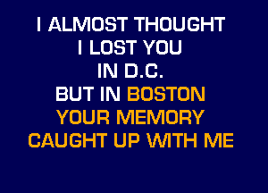 I ALMOST THOUGHT
I LOST YOU
IN D.C.
BUT IN BOSTON
YOUR MEMORY
CAUGHT UP WITH ME