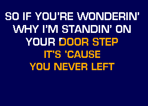 SO IF YOU'RE WONDERIM
WHY I'M STANDIN' ON

YOUR DOOR STEP
IT'S 'CAUSE
YOU NEVER LEFT