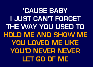 'CAUSE BABY
I JUST CAN'T FORGET
THE WAY YOU USED TO
HOLD ME AND SHOW ME
YOU LOVED ME LIKE
YOU'D NEVER NEVER
LET GO OF ME