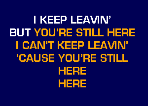 I KEEP LEl-W'IN'
BUT YOU'RE STILL HERE
I CAN'T KEEP LEl-W'IN'
'CAUSE YOU'RE STILL
HERE
HERE