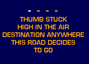 THUMB STUCK
HIGH IN THE AIR
DESTINATION ANYMIHERE
THIS ROAD DECIDES
TO GO