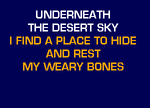 UNDERNEATH
THE DESERT SKY
I FIND A PLACE TO HIDE
AND REST
MY WEARY BONES