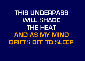 THIS UNDERPASS
WLL SHADE
THE HEAT
l-KND AS MY MIND
DRIFTS OFF TO SLEEP