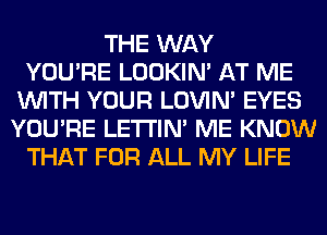 THE WAY
YOU'RE LOOKIN' AT ME
WITH YOUR LOVIN' EYES
YOU'RE LETI'IN' ME KNOW
THAT FOR ALL MY LIFE