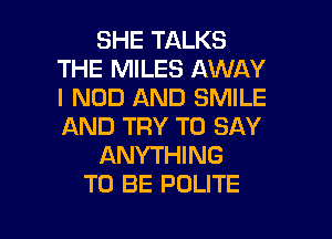 SHE TALKS
THE MILES AWAY
I NOD AND SMILE
AND TRY TO SAY

ANYTHING

TO BE POLITE

g
