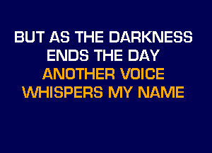 BUT AS THE DARKNESS
ENDS THE DAY
ANOTHER VOICE
VVHISPERS MY NAME