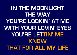 IN THE MOONLIGHT
THE WAY
YOU'RE LOOKIN' AT ME
WITH YOUR LOVIN' EYES
YOU'RE LETI'IN' ME
KNOW
THAT FOR ALL MY LIFE