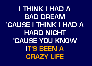 I THINK I HAD A
BAD DREAM
'CAUSE I THINK I HAD A
HARD NIGHT
'CAUSE YOU KNOW
ITIS BEEN A
CRAZY LIFE