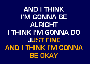 AND I THINK
I'M GONNA BE
ALRIGHT
I THINK I'M GONNA DO
JUST FINE
AND I THINK I'M GONNA
BE OKAY