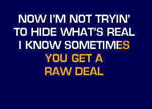 NOW I'M NOT TRYIN'
T0 HIDE WHATS REAL
I KNOW SOMETIMES
YOU GET A
RAW DEAL