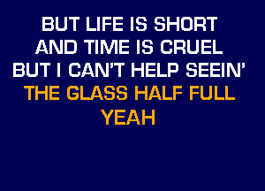 BUT LIFE IS SHORT
AND TIME IS CRUEL
BUT I CAN'T HELP SEEIN'
THE GLASS HALF FULL

YEAH