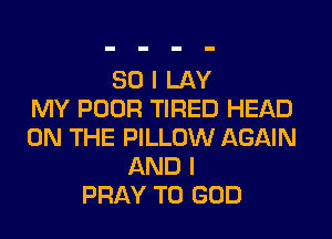 SO I LAY
MY POOR TIRED HEAD

ON THE PILLOW AGAIN
AND I
PRAY T0 GOD