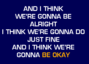 AND I THINK
WEIRE GONNA BE
ALRIGHT
I THINK WEIRE GONNA DO
JUST FINE
AND I THINK WEIRE
GONNA BE OKAY