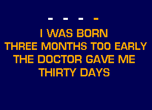 I WAS BORN
THREE MONTHS T00 EARLY

THE DOCTOR GAVE ME
THIRTY DAYS