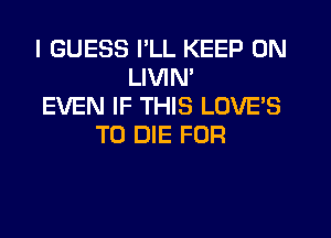 I GUESS PLL KEEP ON
LIVIN'
EVEN IF THIS LOVE'S
TO DIE FOR