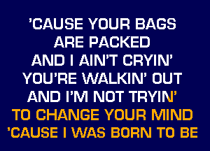 'CAUSE YOUR BAGS
ARE PACKED
AND I AIN'T CRYIN'
YOU'RE WALKIM OUT
AND I'M NOT TRYIN'

TO CHANGE YOUR MIND
'CAUSE I WAS BORN TO BE