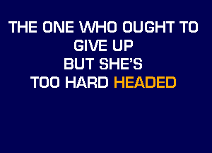 THE ONE WHO OUGHT TO
GIVE UP
BUT SHE'S
T00 HARD HEADED