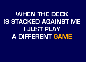 WHEN THE DECK
IS STACKED AGAINST ME
I JUST PLAY
A DIFFERENT GAME
