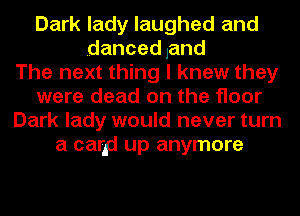 Dark lady laughed and
danced land
The next thing I knew they
were dead on the floor
Dark lady would never turn
a carp up anymore