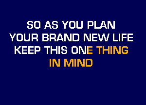 80 AS YOU PLAN
YOUR BRAND NEW LIFE
KEEP THIS ONE THING
IN MIND