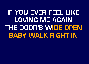 IF YOU EVER FEEL LIKE
LOVING ME AGAIN
THE DOOR'S WIDE OPEN
BABY WALK RIGHT IN