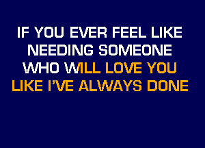 IF YOU EVER FEEL LIKE
NEEDING SOMEONE
WHO WILL LOVE YOU

LIKE I'VE ALWAYS DONE