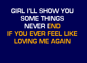 GIRL I'LL SHOW YOU
SOME THINGS
NEVER END
IF YOU EVER FEEL LIKE
LOVING ME AGAIN