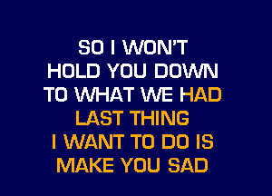 SO I WON'T
HOLD YOU DOWN
TO WHAT WE HAD

LAST THING
I WANT TO DO IS
MAKE YOU SAD