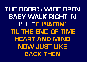 THE DOOR'S WIDE OPEN
BABY WALK RIGHT IN
I'LL BE WAITIN'

'TIL THE END OF TIME
HEART AND MIND
NOW JUST LIKE
BACK THEN