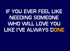 IF YOU EVER FEEL LIKE
NEEDING SOMEONE
WHO WILL LOVE YOU

LIKE I'VE ALWAYS DONE