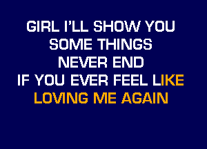 GIRL I'LL SHOW YOU
SOME THINGS
NEVER END
IF YOU EVER FEEL LIKE
LOVING ME AGAIN