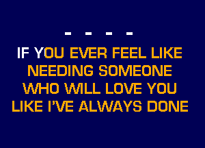 IF YOU EVER FEEL LIKE
NEEDING SOMEONE
WHO WILL LOVE YOU

LIKE I'VE ALWAYS DONE