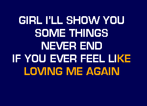 GIRL I'LL SHOW YOU
SOME THINGS
NEVER END
IF YOU EVER FEEL LIKE
LOVING ME AGAIN