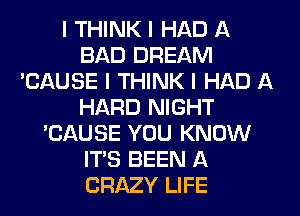 I THINK I HAD A
BAD DREAM
'CAUSE I THINK I HAD A
HARD NIGHT
'CAUSE YOU KNOW
ITIS BEEN A
CRAZY LIFE