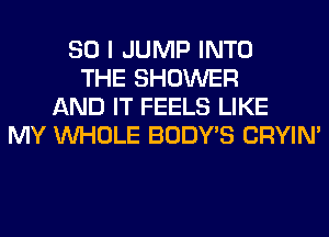 SO I JUMP INTO
THE SHOWER
AND IT FEELS LIKE
MY WHOLE BODY'S CRYIN'