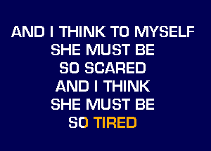 AND I THINK T0 MYSELF
SHE MUST BE
SO SCARED
AND I THINK
SHE MUST BE
SO TIRED