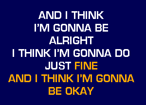 AND I THINK
I'M GONNA BE
ALRIGHT
I THINK I'M GONNA DO
JUST FINE
AND I THINK I'M GONNA
BE OKAY