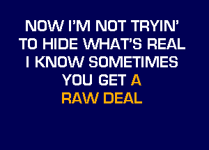 NOW I'M NOT TRYIN'
T0 HIDE WHATS REAL
I KNOW SOMETIMES
YOU GET A
RAW DEAL