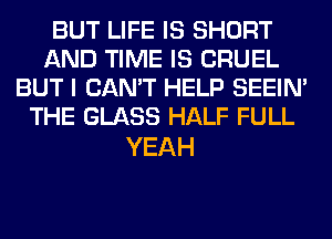 BUT LIFE IS SHORT
AND TIME IS CRUEL
BUT I CAN'T HELP SEEIN'
THE GLASS HALF FULL

YEAH