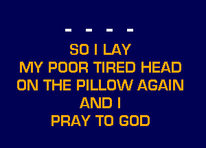 SO I LAY
MY POOR TIRED HEAD

ON THE PILLOW AGAIN
AND I
PRAY T0 GOD