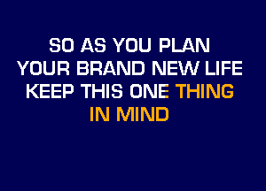 80 AS YOU PLAN
YOUR BRAND NEW LIFE
KEEP THIS ONE THING
IN MIND