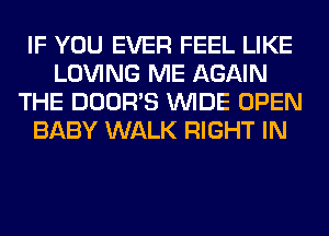 IF YOU EVER FEEL LIKE
LOVING ME AGAIN
THE DOOR'S WIDE OPEN
BABY WALK RIGHT IN