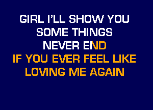 GIRL I'LL SHOW YOU
SOME THINGS
NEVER END
IF YOU EVER FEEL LIKE
LOVING ME AGAIN