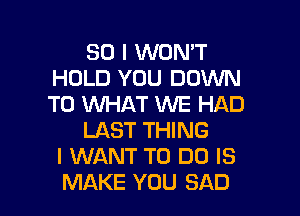 SO I WON'T
HOLD YOU DOWN
TO WHAT WE HAD

LAST THING
I WANT TO DO IS
MAKE YOU SAD