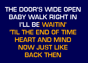 THE DOOR'S WIDE OPEN
BABY WALK RIGHT IN
I'LL BE WAITIN'

'TIL THE END OF TIME
HEART AND MIND
NOW JUST LIKE
BACK THEN