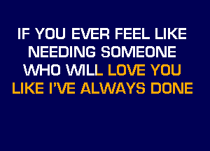 IF YOU EVER FEEL LIKE
NEEDING SOMEONE
WHO WILL LOVE YOU

LIKE I'VE ALWAYS DONE